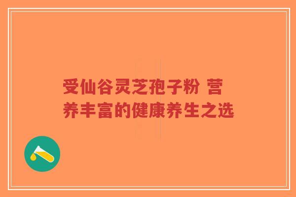 受仙谷灵芝孢子粉 营养丰富的健康养生之选-第1张图片-超越 受仙谷灵芝孢子粉 营养丰富的健康养生之选-第1张图片-超越
