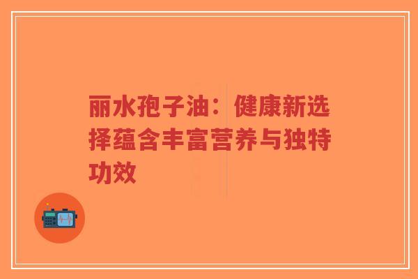 丽水孢子油:健康新选择蕴含丰富营养与独特功效-第1张图片-超越 丽水孢子油:健康新选择蕴含丰富营养与独特功效-第1张图片-超越