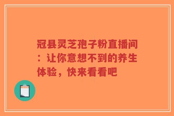 冠县灵芝孢子粉直播间:让你意想不到的养生体验,快来看看吧-第1张图片-超越 冠县灵芝孢子粉直播间:让你意想不到的养生体验,快来看看吧-第1张图片-超越