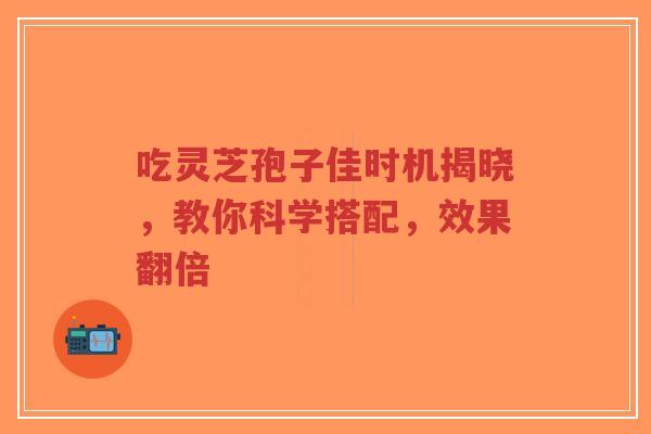 吃灵芝孢子佳时机揭晓,教你科学搭配,效果翻倍-第1张图片-超越 吃灵芝孢子佳时机揭晓,教你科学搭配,效果翻倍-第1张图片-超越
