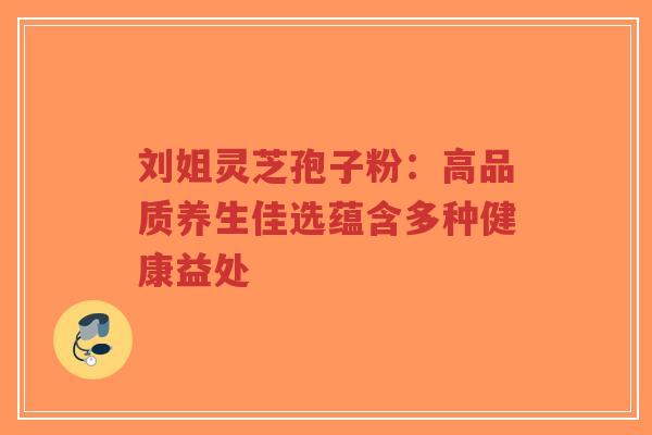 刘姐灵芝孢子粉:高品质养生佳选蕴含多种健康益处-第1张图片-超越 刘姐灵芝孢子粉:高品质养生佳选蕴含多种健康益处-第1张图片-超越