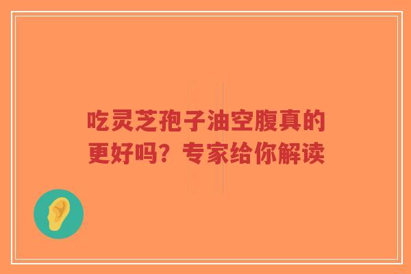 吃灵芝孢子油空腹真的更好吗?专家给你解读-第1张图片-超越 吃灵芝孢子油空腹真的更好吗?专家给你解读-第1张图片-超越