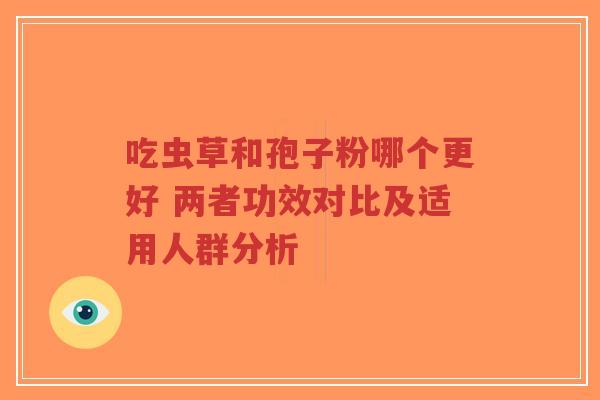 吃虫草和孢子粉哪个更好 两者功效对比及适用人群分析-第1张图片-超越 吃虫草和孢子粉哪个更好 两者功效对比及适用人群分析-第1张图片-超越