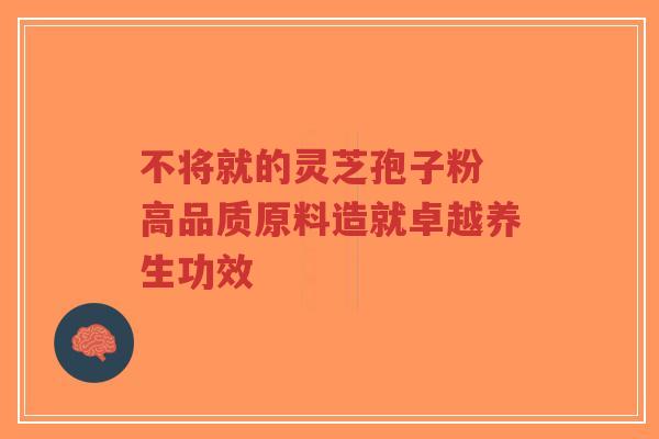 不将就的灵芝孢子粉 高品质原料造就卓越养生功效-第1张图片-超越 不将就的灵芝孢子粉 高品质原料造就卓越养生功效-第1张图片-超越