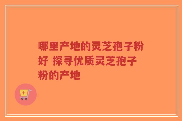 哪里产地的灵芝孢子粉好 探寻优质灵芝孢子粉的产地-第1张图片-超越 哪里产地的灵芝孢子粉好 探寻优质灵芝孢子粉的产地-第1张图片-超越