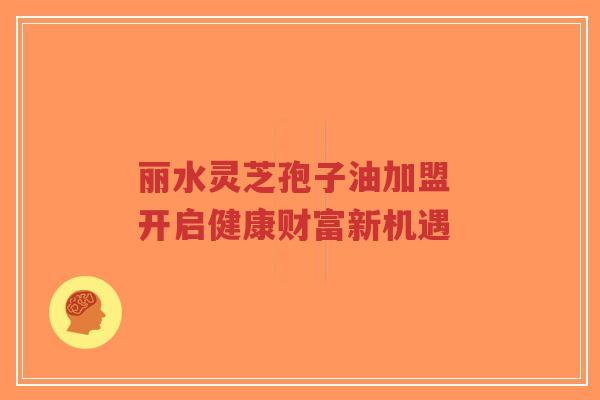 丽水灵芝孢子油加盟 开启健康财富新机遇-第1张图片-超越 丽水灵芝孢子油加盟 开启健康财富新机遇-第1张图片-超越