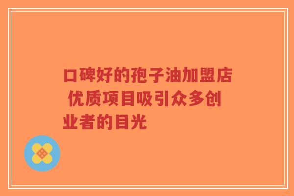 口碑好的孢子油加盟店 优质项目吸引众多创业者的目光-第1张图片-超越 口碑好的孢子油加盟店 优质项目吸引众多创业者的目光-第1张图片-超越