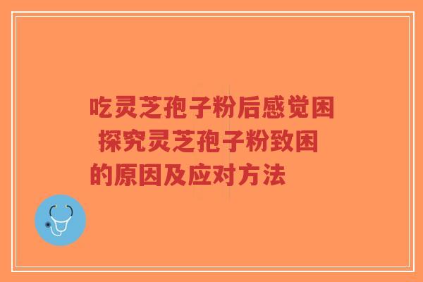 吃灵芝孢子粉后感觉困 探究灵芝孢子粉致困的原因及应对方法-第1张图片-超越 吃灵芝孢子粉后感觉困 探究灵芝孢子粉致困的原因及应对方法-第1张图片-超越