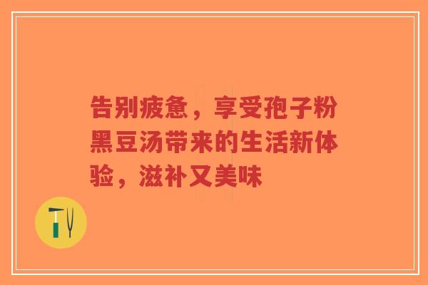 告别疲惫,享受孢子粉黑豆汤带来的生活新体验,滋补又美味-第1张图片-超越 告别疲惫,享受孢子粉黑豆汤带来的生活新体验,滋补又美味-第1张图片-超越