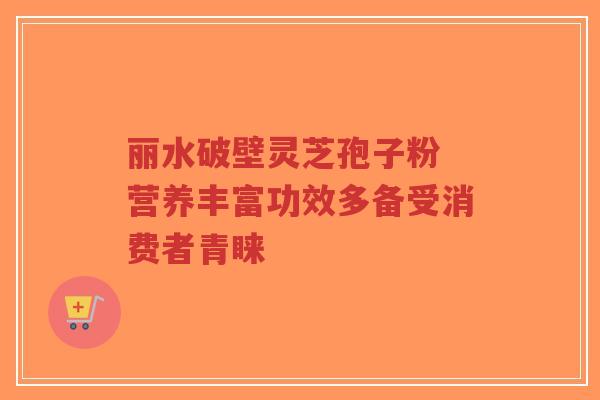 丽水破壁灵芝孢子粉 营养丰富功效多备受消费者青睐-第1张图片-超越 丽水破壁灵芝孢子粉 营养丰富功效多备受消费者青睐-第1张图片-超越