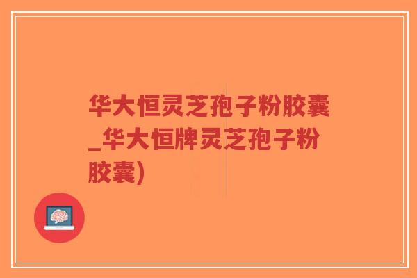 华大恒灵芝孢子粉胶囊_华大恒牌灵芝孢子粉胶囊)-第1张图片-超越 华大恒灵芝孢子粉胶囊_华大恒牌灵芝孢子粉胶囊)-第1张图片-超越