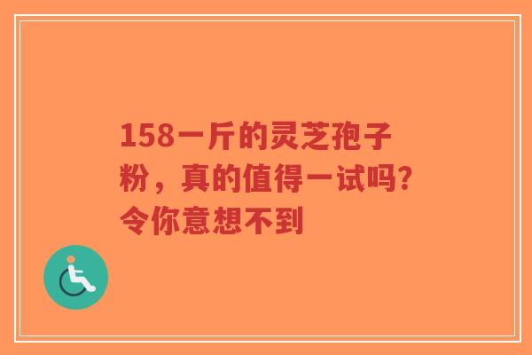 158一斤的灵芝孢子粉，真的值得一试吗？令你意想不到-第1张图片-超越