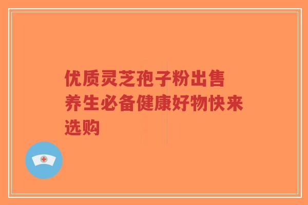 优质灵芝孢子粉出售 养生必备健康好物快来选购-第1张图片-超越 优质灵芝孢子粉出售 养生必备健康好物快来选购-第1张图片-超越