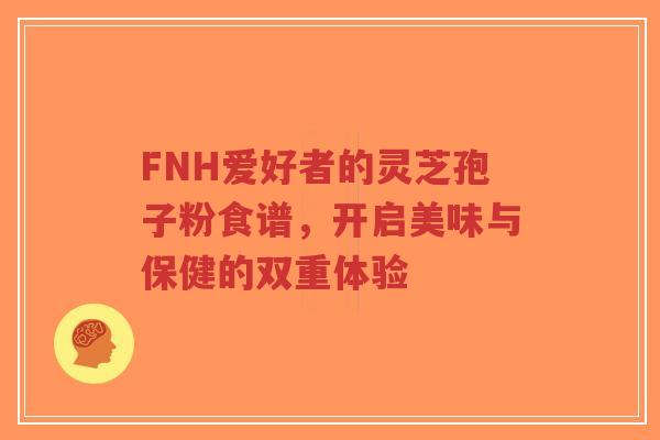 FNH爱好者的灵芝孢子粉食谱,开启美味与保健的双重体验-第1张图片-超越 FNH爱好者的灵芝孢子粉食谱,开启美味与保健的双重体验-第1张图片-超越