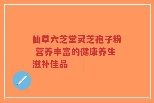 仙草六芝堂灵芝孢子粉 营养丰富的健康养生滋补佳品-第1张图片-超越
