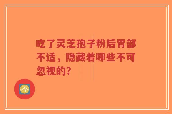 吃了灵芝孢子粉后胃部不适,隐藏着哪些不可忽视的?-第1张图片-超越 吃了灵芝孢子粉后胃部不适,隐藏着哪些不可忽视的?-第1张图片-超越