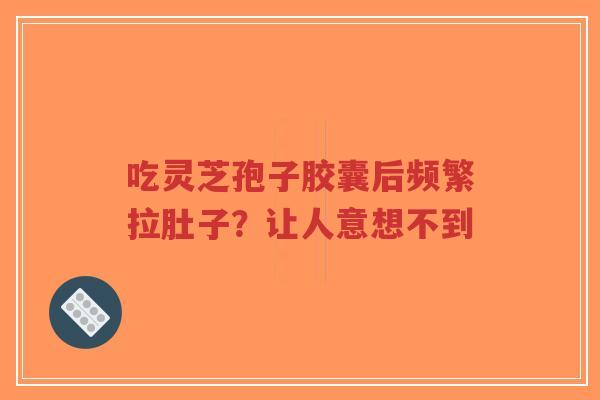 吃灵芝孢子胶囊后频繁拉肚子?让人意想不到-第1张图片-超越 吃灵芝孢子胶囊后频繁拉肚子?让人意想不到-第1张图片-超越