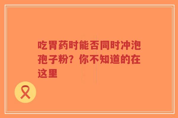 吃胃药时能否同时冲泡孢子粉?你不知道的在这里-第1张图片-超越 吃胃药时能否同时冲泡孢子粉?你不知道的在这里-第1张图片-超越