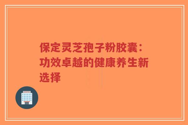 保定灵芝孢子粉胶囊:功效卓越的健康养生新选择-第1张图片-超越 保定灵芝孢子粉胶囊:功效卓越的健康养生新选择-第1张图片-超越