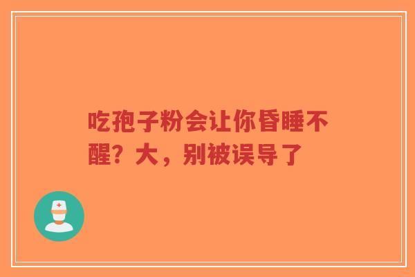 吃孢子粉会让你昏睡不醒?大,别被误导了-第1张图片-超越 吃孢子粉会让你昏睡不醒?大,别被误导了-第1张图片-超越
