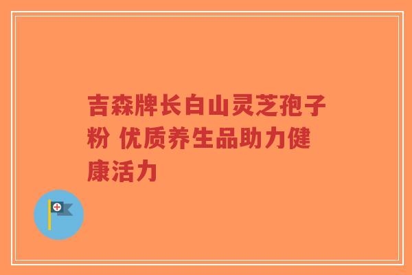 吉森牌长白山灵芝孢子粉 优质养生品助力健康活力-第1张图片-超越 吉森牌长白山灵芝孢子粉 优质养生品助力健康活力-第1张图片-超越
