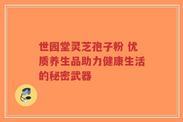 世园堂灵芝孢子粉 优质养生品助力健康生活的秘密武器-第1张图片-超越 世园堂灵芝孢子粉 优质养生品助力健康生活的秘密武器-第1张图片-超越