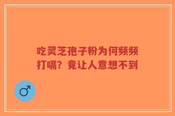 吃灵芝孢子粉为何频频打嗝?竟让人意想不到-第1张图片-超越 吃灵芝孢子粉为何频频打嗝?竟让人意想不到-第1张图片-超越