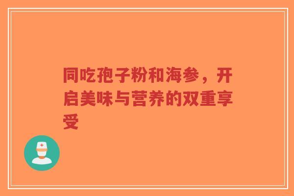 同吃孢子粉和海参,开启美味与营养的双重享受-第1张图片-超越 同吃孢子粉和海参,开启美味与营养的双重享受-第1张图片-超越