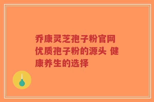 乔康灵芝孢子粉官网 优质孢子粉的源头 健康养生的选择-第1张图片-超越
