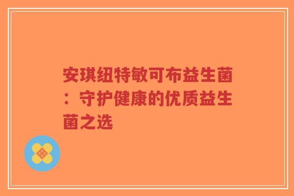 安琪纽特敏可布益生菌:守护健康的优质益生菌之选-第1张图片-超越 安琪纽特敏可布益生菌:守护健康的优质益生菌之选-第1张图片-超越