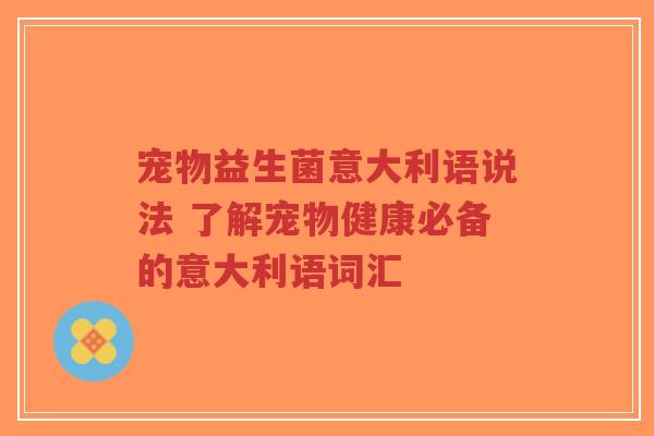宠物益生菌意大利语说法 了解宠物健康必备的意大利语词汇-第1张图片-超越 宠物益生菌意大利语说法 了解宠物健康必备的意大利语词汇-第1张图片-超越