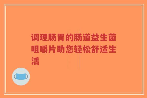 调理肠胃的肠道益生菌咀嚼片助您轻松舒适生活-第1张图片-超越 调理肠胃的肠道益生菌咀嚼片助您轻松舒适生活-第1张图片-超越