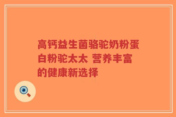高钙益生菌骆驼奶粉蛋白粉驼太太 营养丰富的健康新选择-第1张图片-超越 高钙益生菌骆驼奶粉蛋白粉驼太太 营养丰富的健康新选择-第1张图片-超越