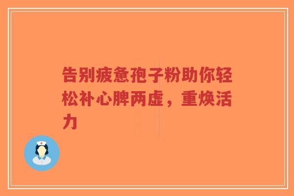 告别疲惫孢子粉助你轻松补心脾两虚,重焕活力-第1张图片-超越 告别疲惫孢子粉助你轻松补心脾两虚,重焕活力-第1张图片-超越