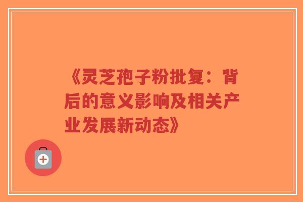 《灵芝孢子粉批复:背后的意义影响及相关产业发展新动态》-第1张图片-超越 《灵芝孢子粉批复:背后的意义影响及相关产业发展新动态》-第1张图片-超越