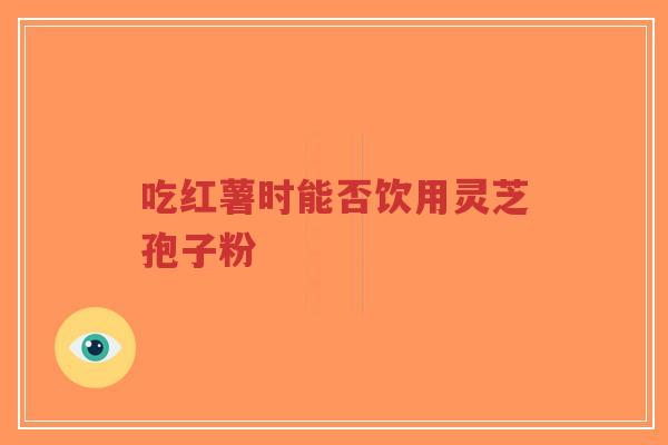 吃红薯时能否饮用灵芝孢子粉-第1张图片-超越 吃红薯时能否饮用灵芝孢子粉-第1张图片-超越