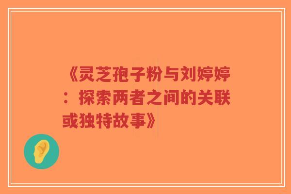 《灵芝孢子粉与刘婷婷:探索两者之间的关联或独特故事》-第1张图片-超越 《灵芝孢子粉与刘婷婷:探索两者之间的关联或独特故事》-第1张图片-超越