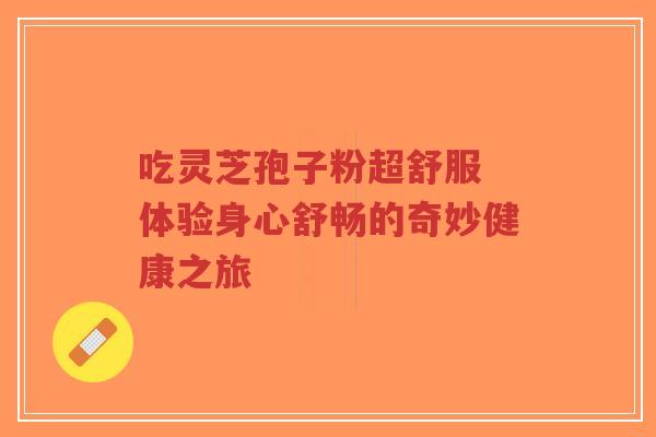吃灵芝孢子粉超舒服 体验身心舒畅的奇妙健康之旅-第1张图片-超越 吃灵芝孢子粉超舒服 体验身心舒畅的奇妙健康之旅-第1张图片-超越