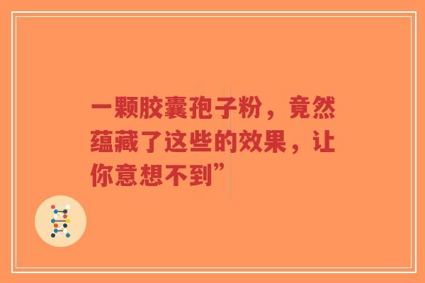 一颗胶囊孢子粉,竟然蕴藏了这些的效果,让你意想不到”-第1张图片-超越 一颗胶囊孢子粉,竟然蕴藏了这些的效果,让你意想不到”-第1张图片-超越