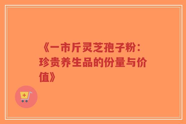 《一市斤灵芝孢子粉:珍贵养生品的份量与价值》-第1张图片-超越 《一市斤灵芝孢子粉:珍贵养生品的份量与价值》-第1张图片-超越