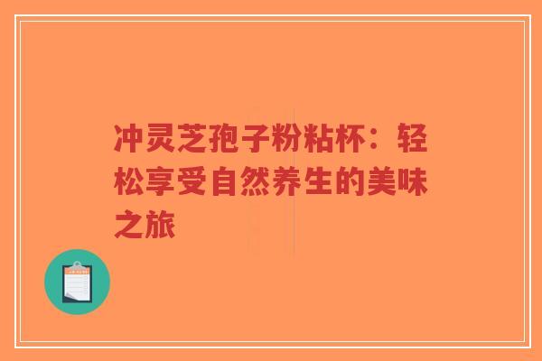 冲灵芝孢子粉粘杯:轻松享受自然养生的美味之旅-第1张图片-超越 冲灵芝孢子粉粘杯:轻松享受自然养生的美味之旅-第1张图片-超越