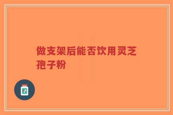 做支架后能否饮用灵芝孢子粉-第1张图片-超越 做支架后能否饮用灵芝孢子粉-第1张图片-超越