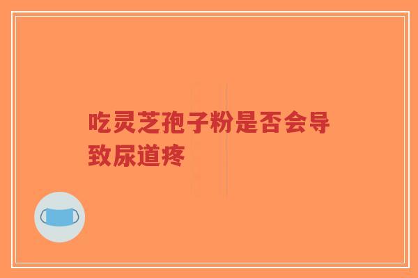 吃灵芝孢子粉是否会导致尿道疼-第1张图片-超越
