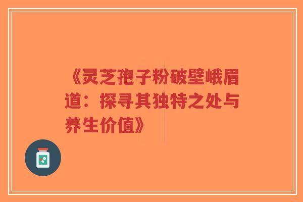 《灵芝孢子粉破壁峨眉道:探寻其独特之处与养生价值》-第1张图片-超越 《灵芝孢子粉破壁峨眉道:探寻其独特之处与养生价值》-第1张图片-超越
