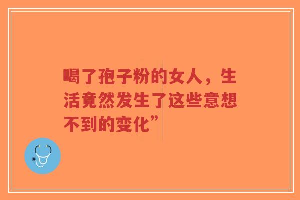 喝了孢子粉的女人，生活竟然发生了这些意想不到的变化”-第1张图片-超越