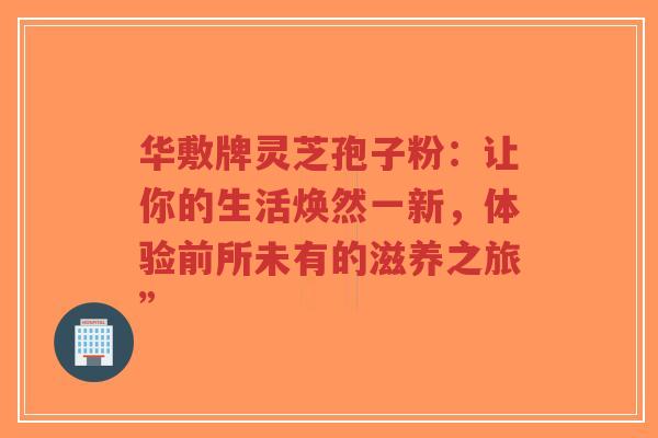 华敷牌灵芝孢子粉：让你的生活焕然一新，体验前所未有的滋养之旅”-第1张图片-超越