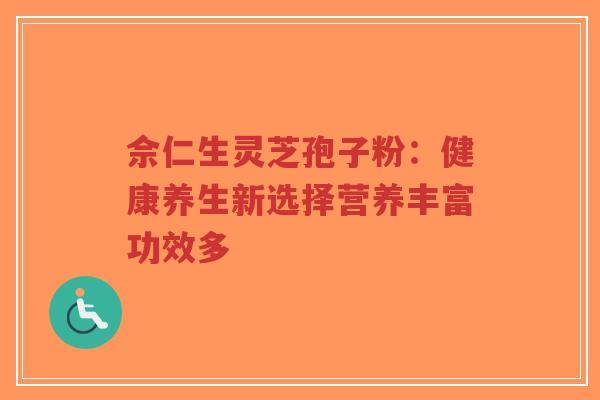 佘仁生灵芝孢子粉:健康养生新选择营养丰富功效多-第1张图片-超越 佘仁生灵芝孢子粉:健康养生新选择营养丰富功效多-第1张图片-超越