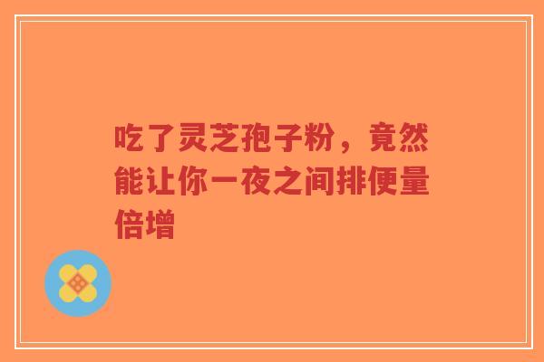 吃了灵芝孢子粉,竟然能让你一夜之间排便量倍增-第1张图片-超越 吃了灵芝孢子粉,竟然能让你一夜之间排便量倍增-第1张图片-超越