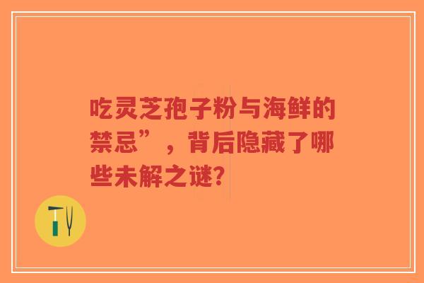 吃灵芝孢子粉与海鲜的禁忌”,背后隐藏了哪些未解之谜?-第1张图片-超越 吃灵芝孢子粉与海鲜的禁忌”,背后隐藏了哪些未解之谜?-第1张图片-超越