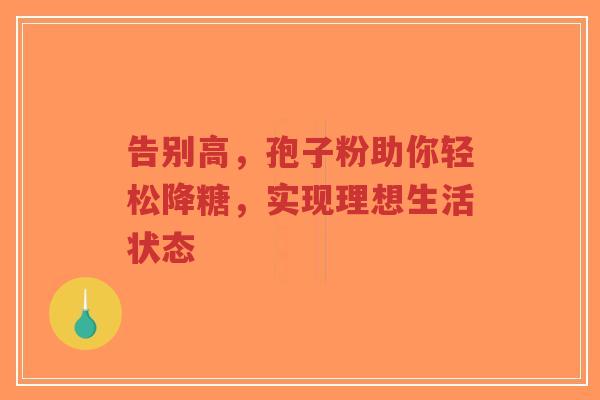 告别高,孢子粉助你轻松降糖,实现理想生活状态-第1张图片-超越 告别高,孢子粉助你轻松降糖,实现理想生活状态-第1张图片-超越